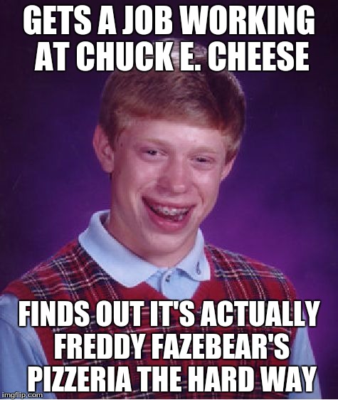 Bad Luck Brian | GETS A JOB WORKING AT CHUCK E. CHEESE; FINDS OUT IT'S ACTUALLY FREDDY FAZEBEAR'S PIZZERIA THE HARD WAY | image tagged in memes,bad luck brian | made w/ Imgflip meme maker