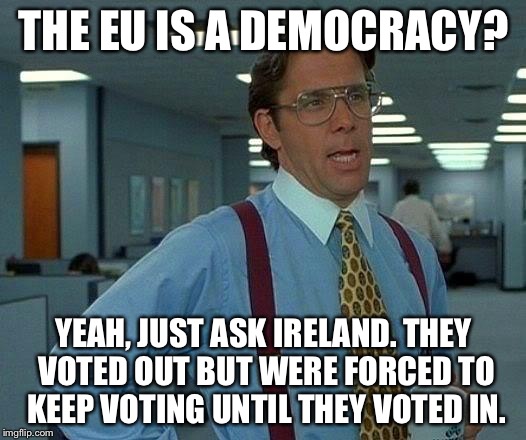 That Would Be Great Meme | THE EU IS A DEMOCRACY? YEAH, JUST ASK IRELAND. THEY VOTED OUT BUT WERE FORCED TO KEEP VOTING UNTIL THEY VOTED IN. | image tagged in memes,that would be great | made w/ Imgflip meme maker