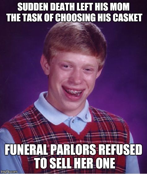 Bad Luck Brian | SUDDEN DEATH LEFT HIS MOM THE TASK OF CHOOSING HIS CASKET; FUNERAL PARLORS REFUSED TO SELL HER ONE | image tagged in memes,bad luck brian | made w/ Imgflip meme maker