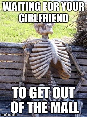 Waiting Skeleton Meme | WAITING FOR YOUR GIRLFRIEND; TO GET OUT OF THE MALL | image tagged in memes,waiting skeleton | made w/ Imgflip meme maker