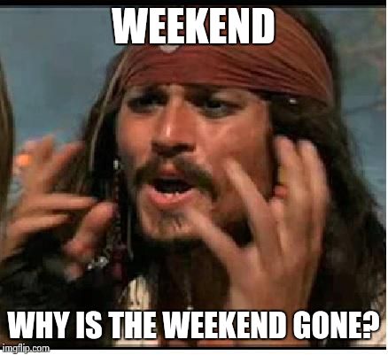 Every monday... | WEEKEND; WHY IS THE WEEKEND GONE? | image tagged in jack sparrow | made w/ Imgflip meme maker