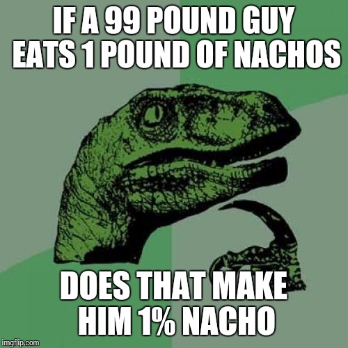 Philosoraptor | IF A 99 POUND GUY EATS 1 POUND OF NACHOS; DOES THAT MAKE HIM 1% NACHO | image tagged in memes,philosoraptor | made w/ Imgflip meme maker