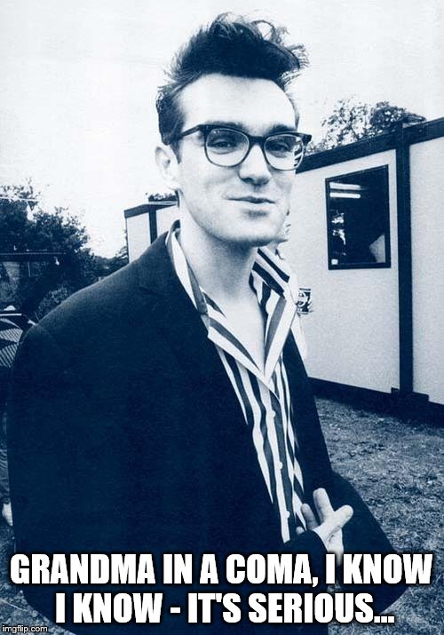 morrissey | GRANDMA IN A COMA, I KNOW I KNOW - IT'S SERIOUS... | image tagged in morrissey | made w/ Imgflip meme maker