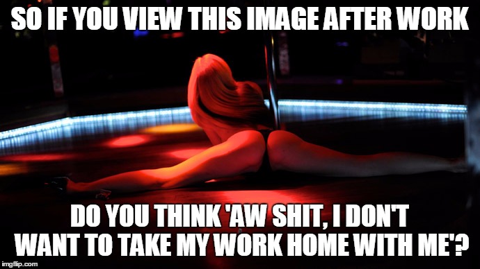 SO IF YOU VIEW THIS IMAGE AFTER WORK DO YOU THINK 'AW SHIT, I DON'T WANT TO TAKE MY WORK HOME WITH ME'? | made w/ Imgflip meme maker