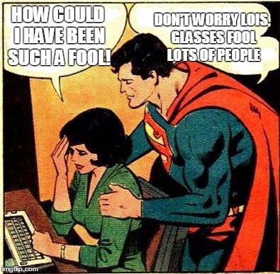 Superman & Lois Problems | HOW COULD I HAVE BEEN SUCH A FOOL! DON'T WORRY LOIS, GLASSES FOOL LOTS OF PEOPLE | image tagged in superman  lois problems | made w/ Imgflip meme maker