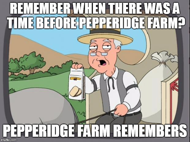 pepperige farms remembers | REMEMBER WHEN THERE WAS A TIME BEFORE PEPPERIDGE FARM? PEPPERIDGE FARM REMEMBERS | image tagged in pepperige farms remembers | made w/ Imgflip meme maker