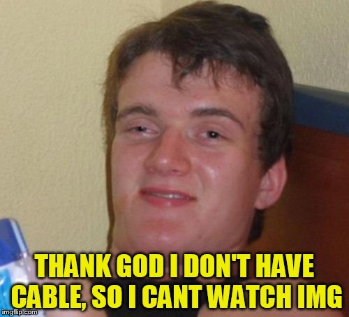 10 Guy Meme | THANK GOD I DON'T HAVE CABLE, SO I CANT WATCH IMG | image tagged in memes,10 guy | made w/ Imgflip meme maker