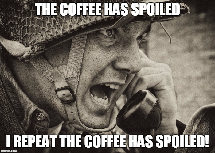 WW2 US Soldier yelling radio | THE COFFEE HAS SPOILED; I REPEAT THE COFFEE HAS SPOILED! | image tagged in ww2 us soldier yelling radio | made w/ Imgflip meme maker