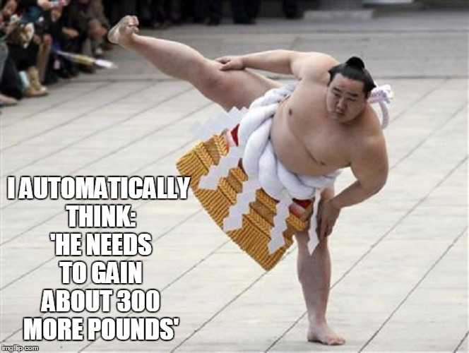 I AUTOMATICALLY THINK: 'HE NEEDS TO GAIN ABOUT 300 MORE POUNDS' | made w/ Imgflip meme maker