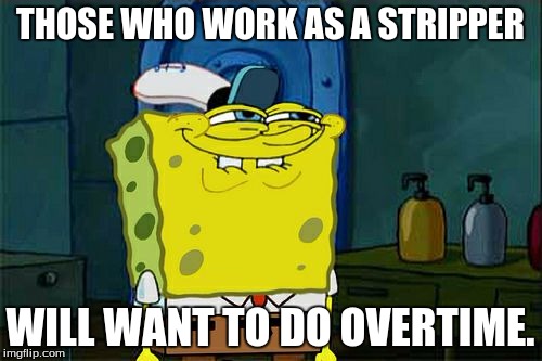 Don't You Squidward Meme | THOSE WHO WORK AS A STRIPPER WILL WANT TO DO OVERTIME. | image tagged in memes,dont you squidward | made w/ Imgflip meme maker