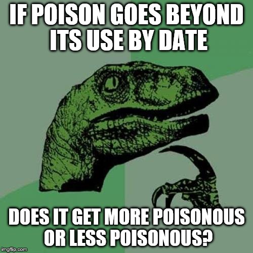 An oldie revisited... | IF POISON GOES BEYOND ITS USE BY DATE; DOES IT GET MORE POISONOUS OR LESS POISONOUS? | image tagged in memes,philosoraptor,poison | made w/ Imgflip meme maker