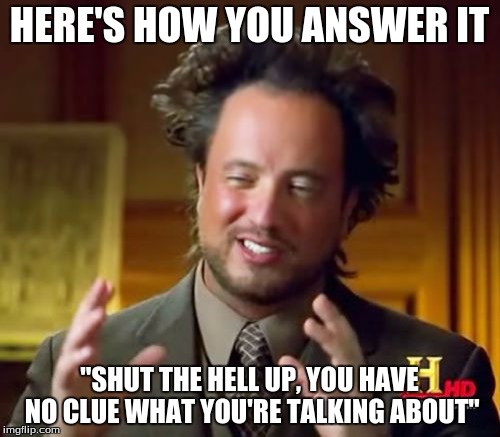 Ancient Aliens Meme | HERE'S HOW YOU ANSWER IT "SHUT THE HELL UP, YOU HAVE NO CLUE WHAT YOU'RE TALKING ABOUT" | image tagged in memes,ancient aliens | made w/ Imgflip meme maker