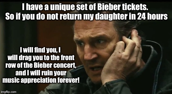 Taken 4 - Ultimate Justice | I have a unique set of Bieber tickets.  So if you do not return my daughter in 24 hours; I will find you, I will drag you to the front row of the Bieber concert, and I will ruin your music appreciation forever! | image tagged in meme,imgflip,liam neeson taken,justin bieber,concert tickets,kidnap | made w/ Imgflip meme maker