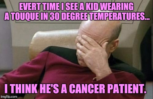 For my American friends, touque is knitted cap or beanie. And 30 degrees C is like your 90 degrees F. | EVERT TIME I SEE A KID WEARING A TOUQUE IN 30 DEGREE TEMPERATURES... I THINK HE'S A CANCER PATIENT. | image tagged in memes,captain picard facepalm | made w/ Imgflip meme maker