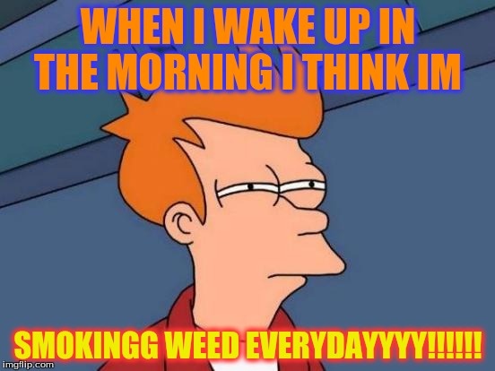 Futurama Fry Meme | WHEN I WAKE UP IN THE MORNING I
THINK IM; SMOKINGG WEED EVERYDAYYYY!!!!!! | image tagged in memes,futurama fry | made w/ Imgflip meme maker