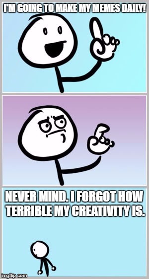 The Struggle to Make Memes Daily with the Creativity of a Stick | I'M GOING TO MAKE MY MEMES DAILY! NEVER MIND. I FORGOT HOW TERRIBLE MY CREATIVITY IS. | image tagged in meme,creativity | made w/ Imgflip meme maker