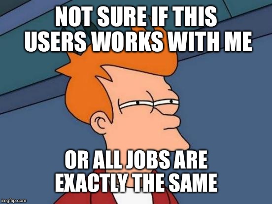 Futurama Fry Meme | NOT SURE IF THIS USERS WORKS WITH ME OR ALL JOBS ARE EXACTLY THE SAME | image tagged in memes,futurama fry | made w/ Imgflip meme maker