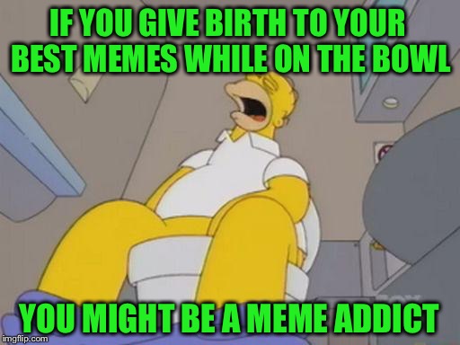 Take that Jeff Foxworthy | IF YOU GIVE BIRTH TO YOUR BEST MEMES WHILE ON THE BOWL; YOU MIGHT BE A MEME ADDICT | image tagged in homer simpson toilet,memes,funny,meme addict | made w/ Imgflip meme maker