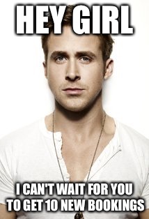 Ryan Gosling Meme | HEY GIRL; I CAN'T WAIT FOR YOU TO GET 10 NEW BOOKINGS | image tagged in memes,ryan gosling | made w/ Imgflip meme maker