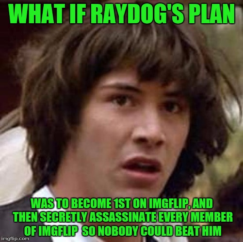 Conspiracy Keanu | WHAT IF RAYDOG'S PLAN; WAS TO BECOME 1ST ON IMGFLIP, AND THEN SECRETLY ASSASSINATE EVERY MEMBER OF IMGFLIP  SO NOBODY COULD BEAT HIM | image tagged in memes,conspiracy keanu,raydog,snoop dogg | made w/ Imgflip meme maker