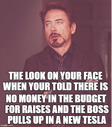 Face You Make Robert Downey Jr | THE LOOK ON YOUR FACE WHEN YOUR TOLD THERE IS; NO MONEY IN THE BUDGET FOR RAISES AND THE BOSS PULLS UP IN A NEW TESLA | image tagged in memes,face you make robert downey jr | made w/ Imgflip meme maker