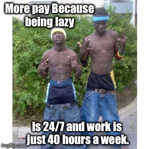 More pay Because being lazy Is 24/7 and work is just 40 hours a week. | made w/ Imgflip meme maker