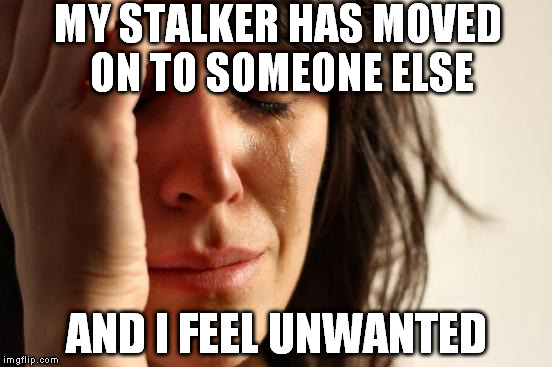First World Problems | MY STALKER HAS MOVED ON TO SOMEONE ELSE; AND I FEEL UNWANTED | image tagged in memes,first world problems | made w/ Imgflip meme maker