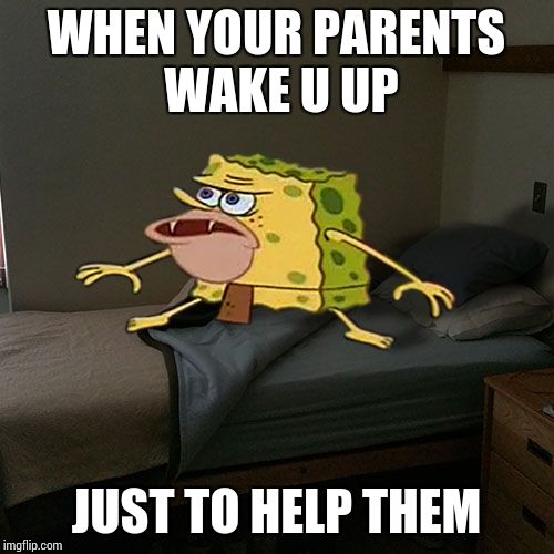 Caveman Spongebob in Barracks | WHEN YOUR PARENTS WAKE U UP; JUST TO HELP THEM | image tagged in caveman spongebob in barracks | made w/ Imgflip meme maker