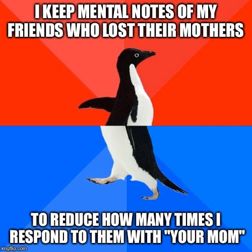 Unfortunately, this is all too real a problem for me | I KEEP MENTAL NOTES OF MY FRIENDS WHO LOST THEIR MOTHERS; TO REDUCE HOW MANY TIMES I RESPOND TO THEM WITH "YOUR MOM" | image tagged in memes,socially awesome awkward penguin,your mom | made w/ Imgflip meme maker