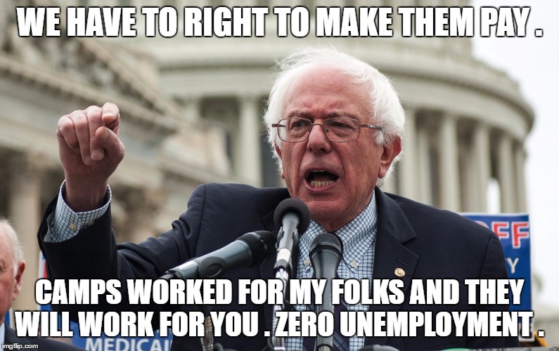 Bernie Sanders | WE HAVE TO RIGHT TO MAKE THEM PAY . CAMPS WORKED FOR MY FOLKS AND THEY WILL WORK FOR YOU . ZERO UNEMPLOYMENT . | image tagged in bernie sanders | made w/ Imgflip meme maker