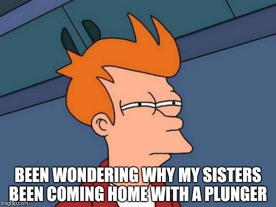 Futurama Fry Meme | BEEN WONDERING WHY MY SISTERS BEEN COMING HOME WITH A PLUNGER | image tagged in memes,futurama fry | made w/ Imgflip meme maker