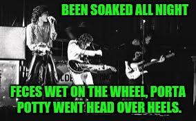 BEEN SOAKED ALL NIGHT FECES WET ON THE WHEEL, PORTA POTTY WENT HEAD OVER HEELS. | made w/ Imgflip meme maker
