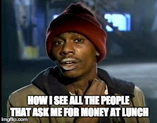 Y'all Got Any More Of That | HOW I SEE ALL THE PEOPLE THAT ASK ME FOR MONEY AT LUNCH | image tagged in memes,yall got any more of | made w/ Imgflip meme maker
