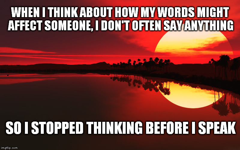 Don't take offense, take drugs. | WHEN I THINK ABOUT HOW MY WORDS MIGHT AFFECT SOMEONE, I DON'T OFTEN SAY ANYTHING; SO I STOPPED THINKING BEFORE I SPEAK | image tagged in inspirational quote | made w/ Imgflip meme maker