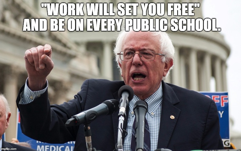 Bernie Sanders | "WORK WILL SET YOU FREE" AND BE ON EVERY PUBLIC SCHOOL. | image tagged in bernie sanders | made w/ Imgflip meme maker