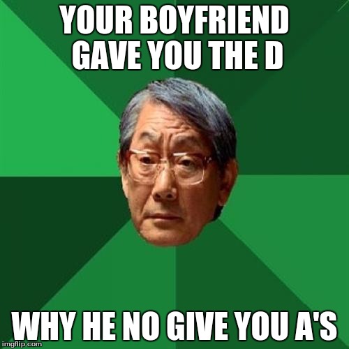 High Expectations Asian Father Meme | YOUR BOYFRIEND GAVE YOU THE D; WHY HE NO GIVE YOU A'S | image tagged in memes,high expectations asian father | made w/ Imgflip meme maker