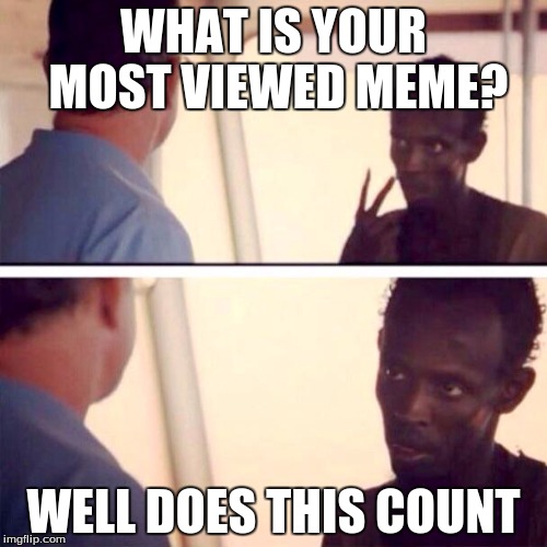 Captain Phillips - I'm The Captain Now | WHAT IS YOUR MOST VIEWED MEME? WELL DOES THIS COUNT | image tagged in memes,captain phillips - i'm the captain now | made w/ Imgflip meme maker