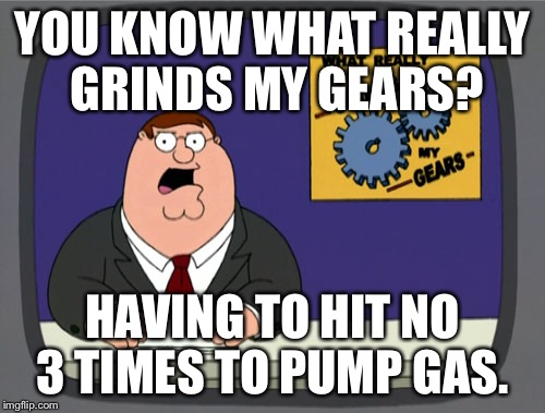 Peter Griffin News | YOU KNOW WHAT REALLY GRINDS MY GEARS? HAVING TO HIT NO 3 TIMES TO PUMP GAS. | image tagged in memes,peter griffin news,AdviceAnimals | made w/ Imgflip meme maker