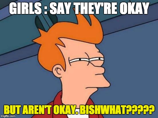 Futurama Fry Meme | GIRLS : SAY THEY'RE OKAY; BUT AREN'T OKAY.
BISHWHAT????? | image tagged in memes,futurama fry | made w/ Imgflip meme maker
