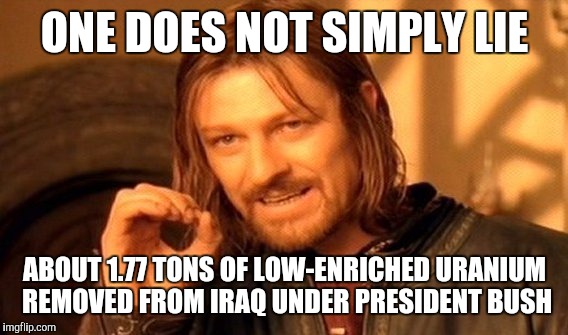 One Does Not Simply Meme | ONE DOES NOT SIMPLY LIE ABOUT 1.77 TONS OF LOW-ENRICHED URANIUM REMOVED FROM IRAQ UNDER PRESIDENT BUSH | image tagged in memes,one does not simply | made w/ Imgflip meme maker