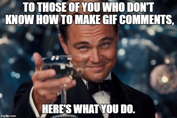 See my comment below. BTW, I found out just a few minutes ago how to do this. :P | TO THOSE OF YOU WHO DON'T KNOW HOW TO MAKE GIF COMMENTS, HERE'S WHAT YOU DO. | image tagged in memes,leonardo dicaprio cheers | made w/ Imgflip meme maker