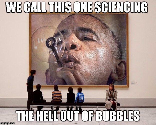The science of bubbles | WE CALL THIS ONE SCIENCING; THE HELL OUT OF BUBBLES | image tagged in obama and science,memes | made w/ Imgflip meme maker