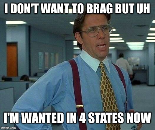 That Would Be Great Meme | I DON'T WANT TO BRAG BUT UH I'M WANTED IN 4 STATES NOW | image tagged in memes,that would be great | made w/ Imgflip meme maker