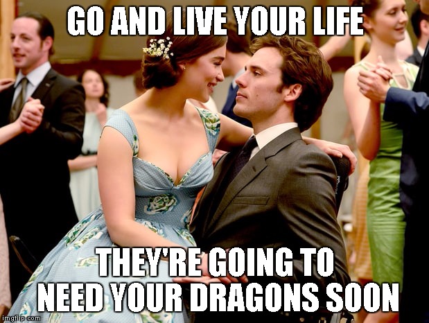Me Before You | GO AND LIVE YOUR LIFE THEY'RE GOING TO NEED YOUR DRAGONS SOON | image tagged in me before you | made w/ Imgflip meme maker