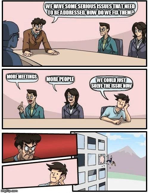 Boardroom Meeting Suggestion Meme | WE HAVE SOME SERIOUS ISSUES THAT NEED TO BE ADDRESSED, HOW DO WE FIX THEM? MORE MEETINGS; MORE PEOPLE; WE COULD JUST SOLVE THE ISSUE NOW | image tagged in memes,boardroom meeting suggestion | made w/ Imgflip meme maker