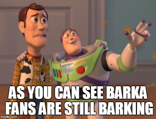 X, X Everywhere | AS YOU CAN SEE BARKA FANS ARE STILL BARKING | image tagged in memes,x x everywhere | made w/ Imgflip meme maker