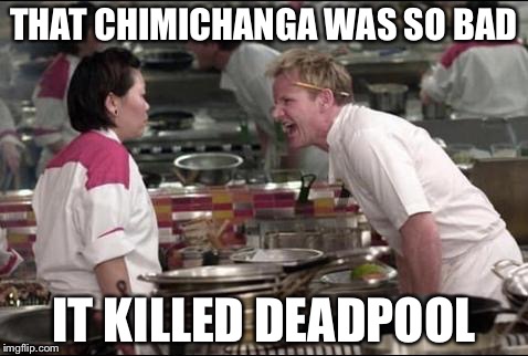 Angry Chef Gordon Ramsay Meme | THAT CHIMICHANGA WAS SO BAD; IT KILLED DEADPOOL | image tagged in memes,angry chef gordon ramsay | made w/ Imgflip meme maker