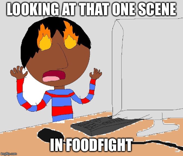 Ugly things on the internet | LOOKING AT THAT ONE SCENE; IN FOODFIGHT | image tagged in ugly things on the internet | made w/ Imgflip meme maker