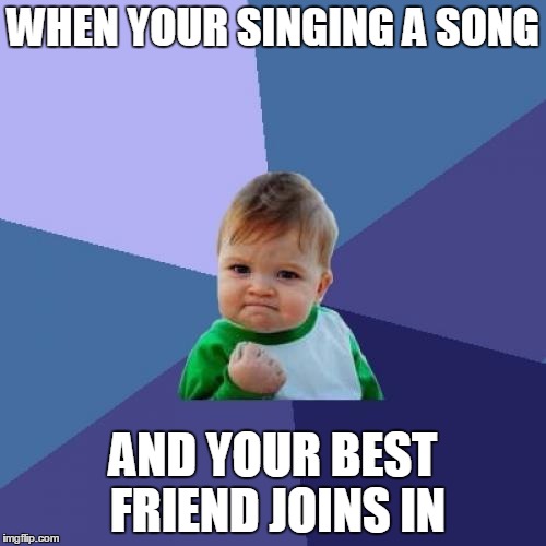 Success Kid Meme | WHEN YOUR SINGING A SONG; AND YOUR BEST FRIEND JOINS IN | image tagged in memes,success kid | made w/ Imgflip meme maker