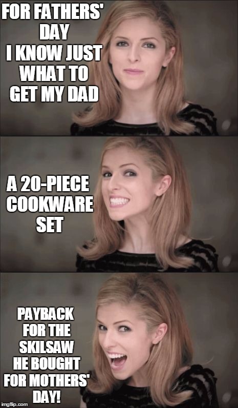 don't forget, it's June 19th | FOR FATHERS' DAY I KNOW JUST WHAT TO GET MY DAD; A 20-PIECE COOKWARE SET; PAYBACK FOR THE SKILSAW HE BOUGHT FOR MOTHERS' DAY! | image tagged in memes,bad pun anna kendrick | made w/ Imgflip meme maker